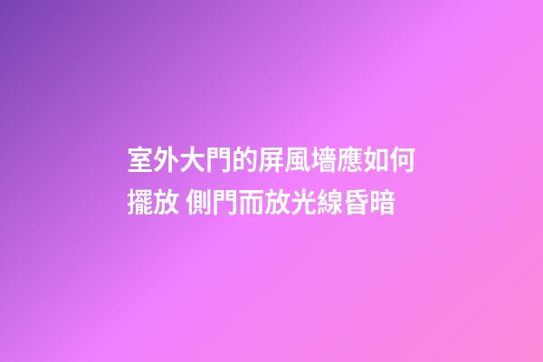 室外大門的屏風墻應如何擺放 側門而放光線昏暗